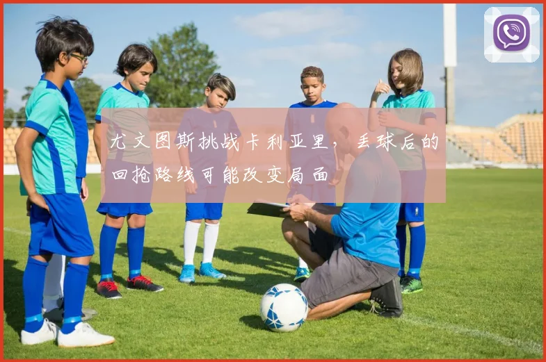 尤文图斯挑战卡利亚里，丢球后的回抢路线可能改变局面