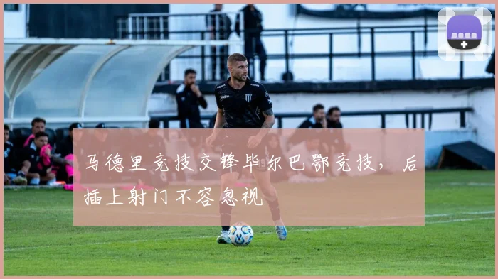 马德里竞技交锋毕尔巴鄂竞技，后插上射门不容忽视