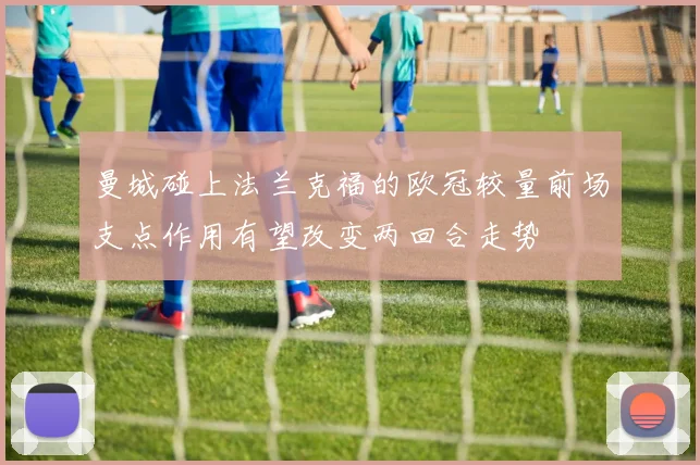 曼城碰上法兰克福的欧冠较量前场支点作用有望改变两回合走势