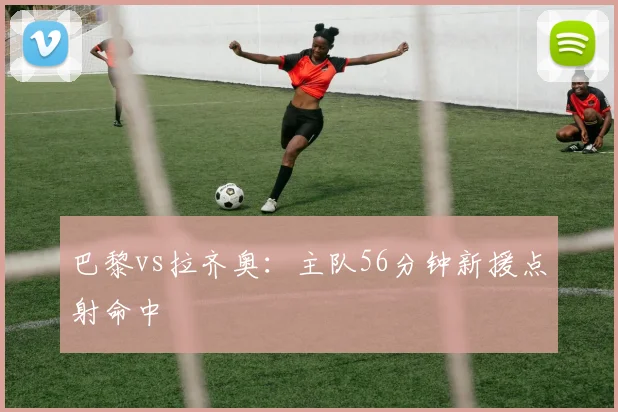 巴黎vs拉齐奥：主队56分钟新援点射命中