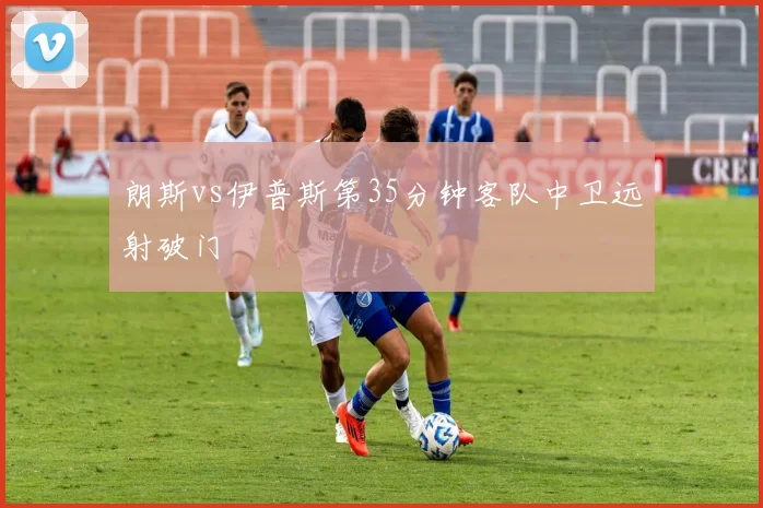 朗斯vs伊普斯第35分钟客队中卫远射破门