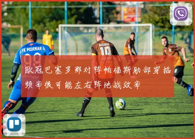 欧冠巴塞罗那对阵帕福斯肋部穿插频率很可能左右阵地战效率