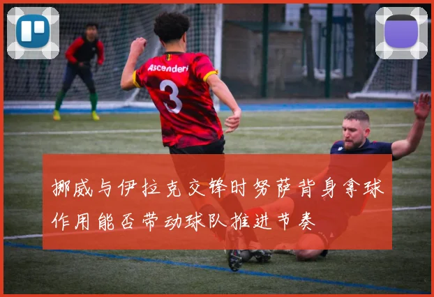 挪威与伊拉克交锋时努萨背身拿球作用能否带动球队推进节奏
