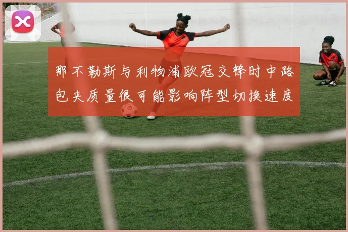 那不勒斯与利物浦欧冠交锋时中路包夹质量很可能影响阵型切换速度