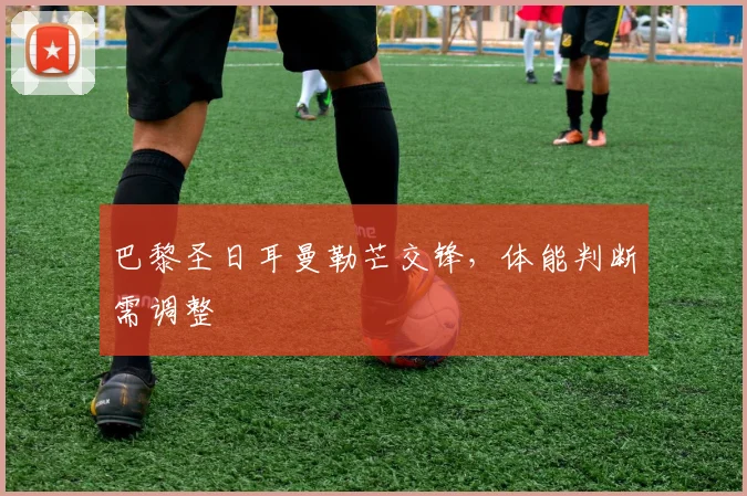 巴黎圣日耳曼勒芒交锋,体能判断需调整