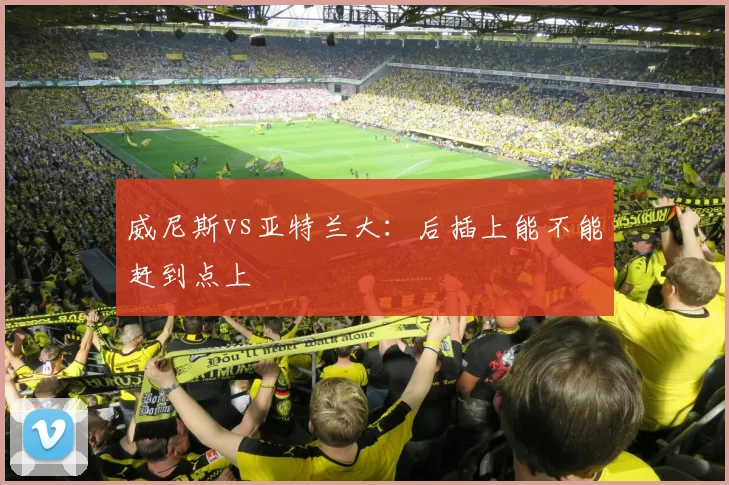 威尼斯vs亚特兰大:后插上能不能赶到点上