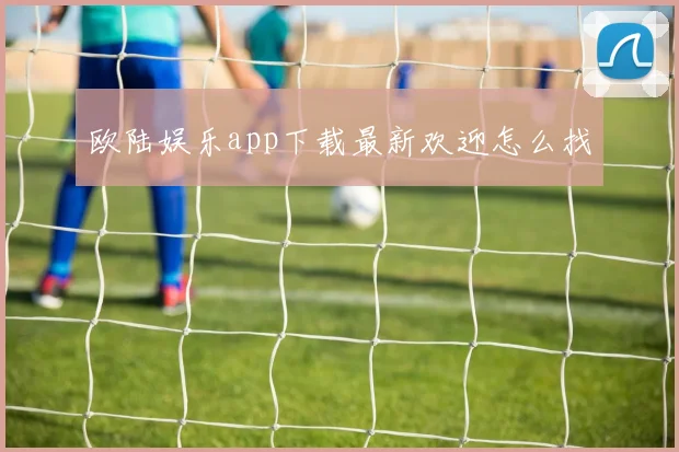 欧陆娱乐app下载最新欢迎怎么找