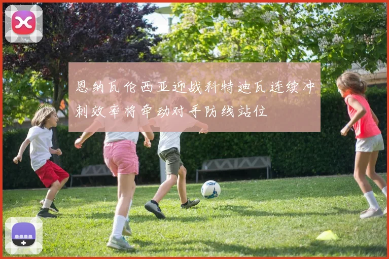 恩纳瓦伦西亚迎战科特迪瓦连续冲刺效率将牵动对手防线站位