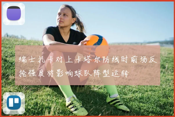 瑞士扎卡对上卡塔尔防线时前场反抢强度将影响球队阵型运转