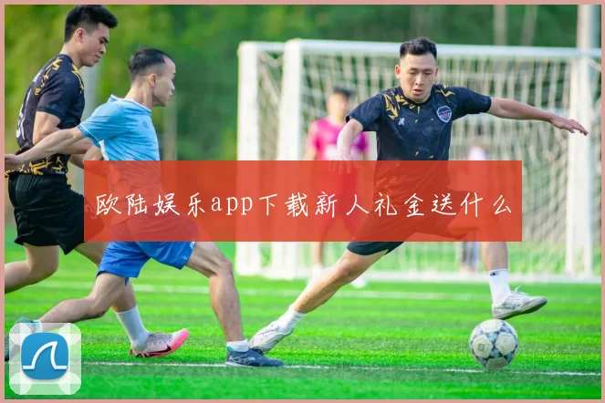 欧陆娱乐app下载新人礼金送什么
