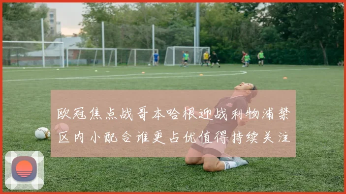 欧冠焦点战哥本哈根迎战利物浦禁区内小配合谁更占优值得持续关注
