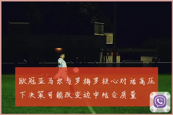 欧冠亚马尔与罗梅罗核心对话高压下决策可能改变边中结合质量