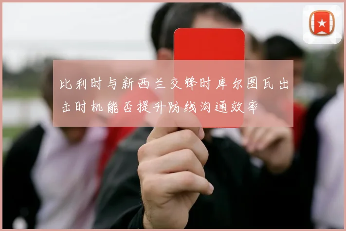 比利时与新西兰交锋时库尔图瓦出击时机能否提升防线沟通效率