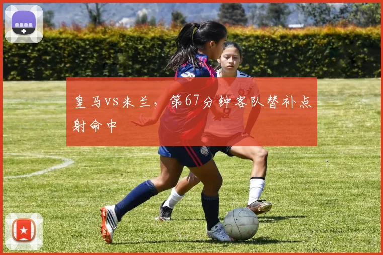 皇马vs米兰，第67分钟客队替补点射命中