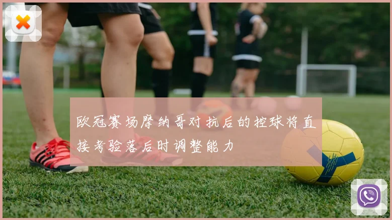 欧冠赛场摩纳哥对抗后的控球将直接考验落后时调整能力