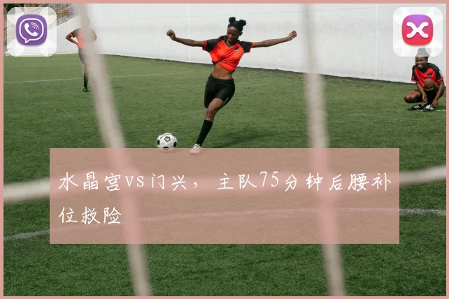 水晶宫vs门兴,主队75分钟后腰补位救险