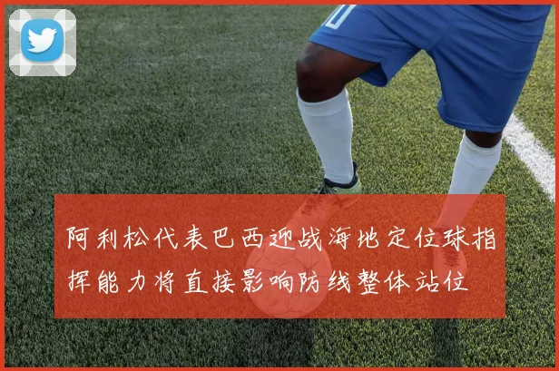 阿利松代表巴西迎战海地定位球指挥能力将直接影响防线整体站位