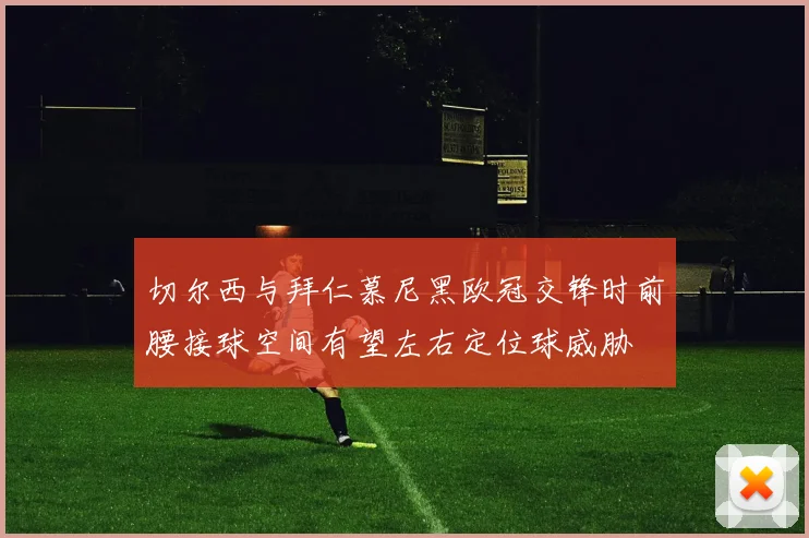 切尔西与拜仁慕尼黑欧冠交锋时前腰接球空间有望左右定位球威胁
