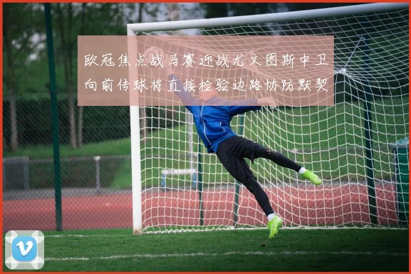 欧冠焦点战马赛迎战尤文图斯中卫向前传球将直接检验边路协防默契