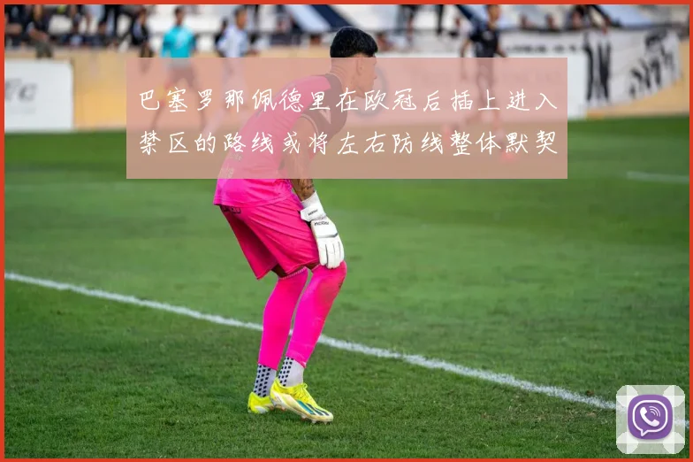 巴塞罗那佩德里在欧冠后插上进入禁区的路线或将左右防线整体默契