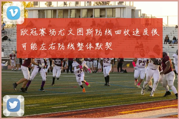 欧冠赛场尤文图斯防线回收速度很可能左右防线整体默契