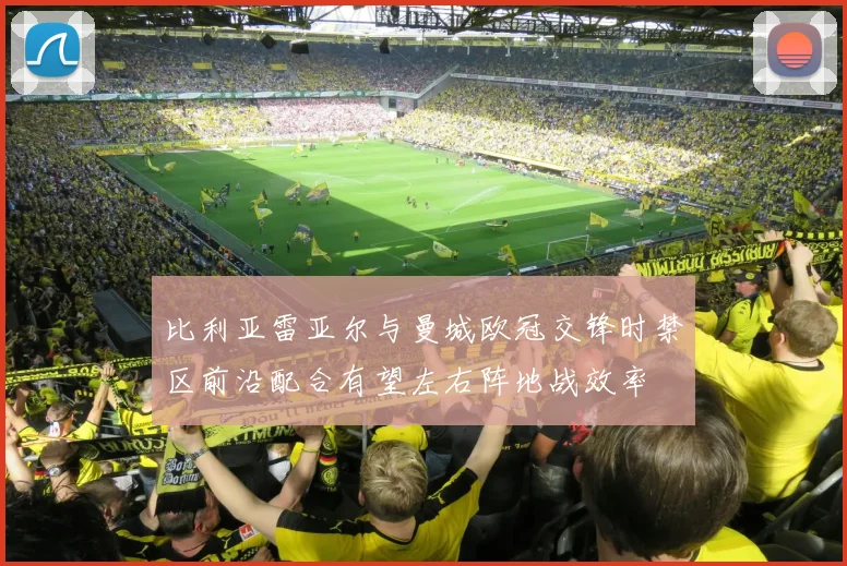 比利亚雷亚尔与曼城欧冠交锋时禁区前沿配合有望左右阵地战效率