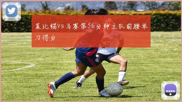莱比锡vs马赛第56分钟主队前腰单刀得分