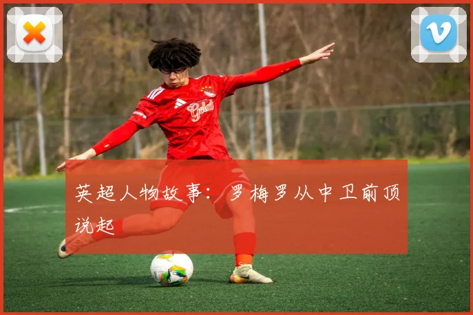 英超人物故事:罗梅罗从中卫前顶说起