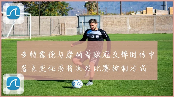 多特蒙德与摩纳哥欧冠交锋时传中落点变化或将决定比赛控制方式